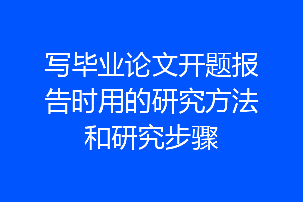 写毕业论文开题报告时用的研究方法和研究步骤