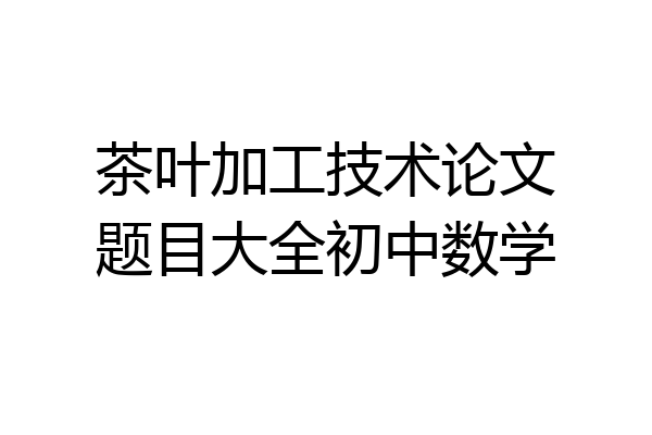 茶叶加工技术论文题目大全初中数学