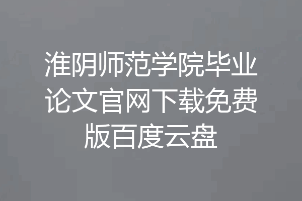淮阴师范学院毕业论文官网下载免费版百度云盘