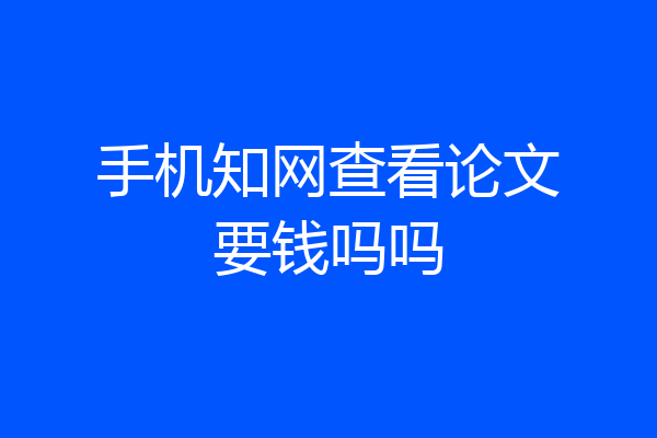 手机知网查看论文要钱吗吗
