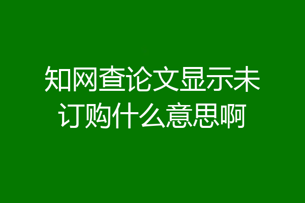 知网查论文显示未订购什么意思啊