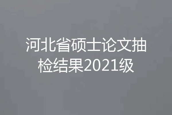 河北省硕士论文抽检结果2021级