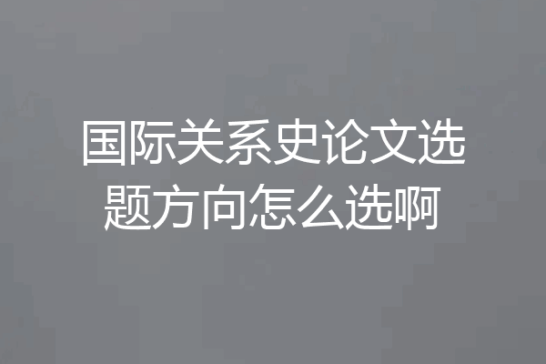 国际关系史论文选题方向怎么选啊