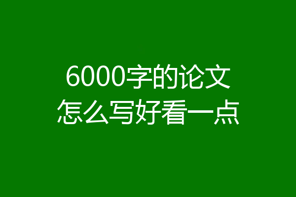 6000字的论文怎么写好看一点