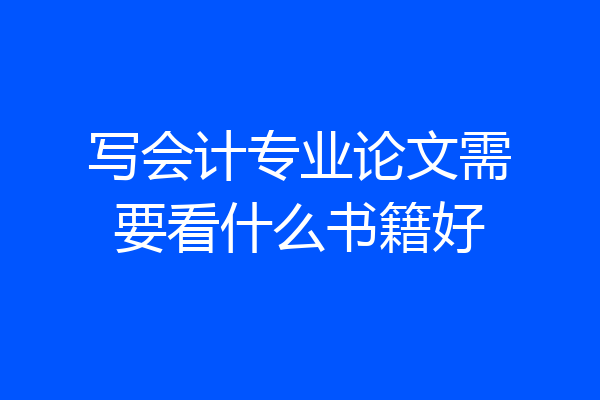 写会计专业论文需要看什么书籍好