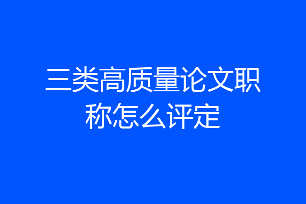 三类高质量论文职称怎么评定