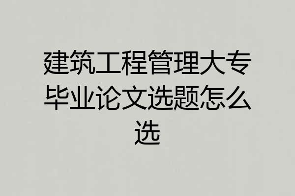 建筑工程管理大专毕业论文选题怎么选