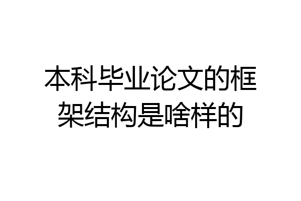 本科毕业论文的框架结构是啥样的