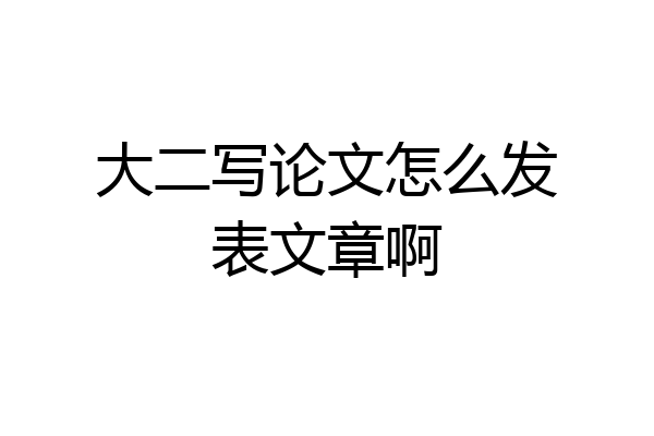 大二写论文怎么发表文章啊
