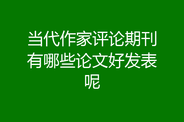 当代作家评论期刊有哪些论文好发表呢
