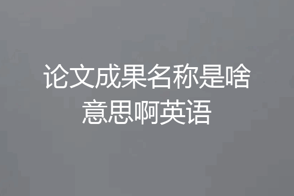 论文成果名称是啥意思啊英语