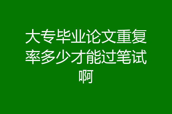 大专毕业论文重复率多少才能过笔试啊