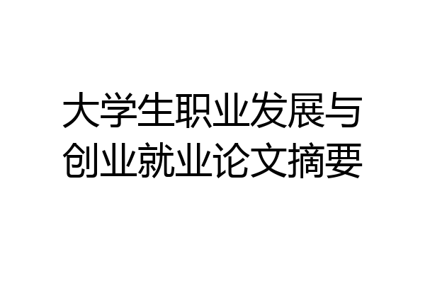 大学生职业发展与创业就业论文摘要
