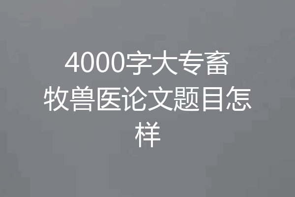 4000字大专畜牧兽医论文题目怎样