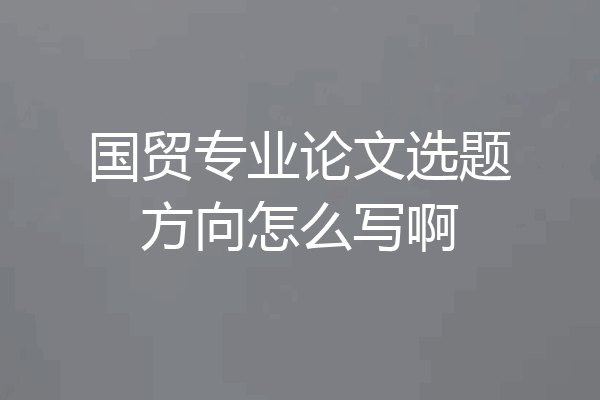 国贸专业论文选题方向怎么写啊