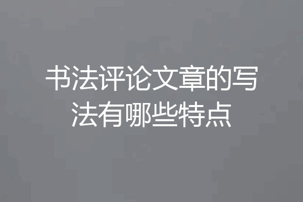 书法评论文章的写法有哪些特点