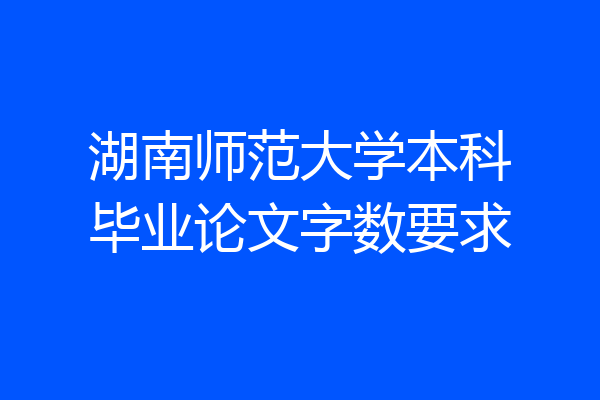 湖南师范大学本科毕业论文字数要求