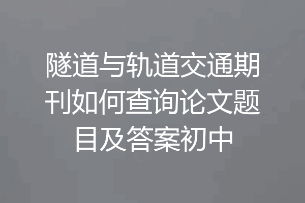 隧道与轨道交通期刊如何查询论文题目及答案初中