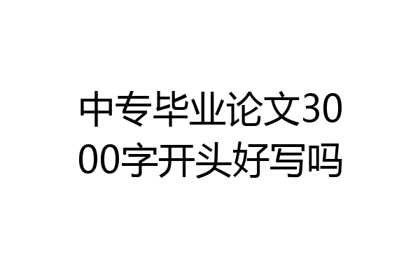 中专毕业论文3000字开头好写吗