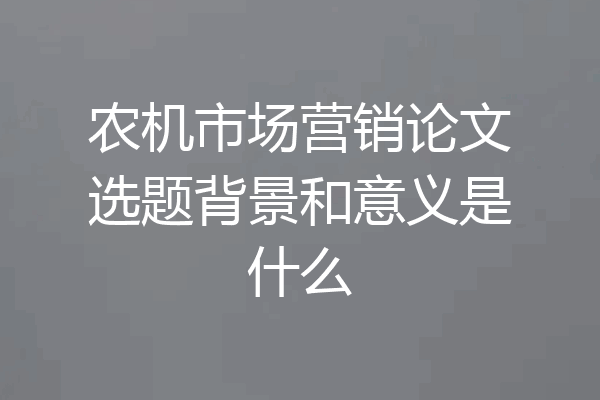 农机市场营销论文选题背景和意义是什么