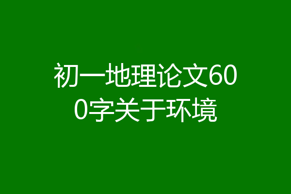 初一地理论文600字关于环境