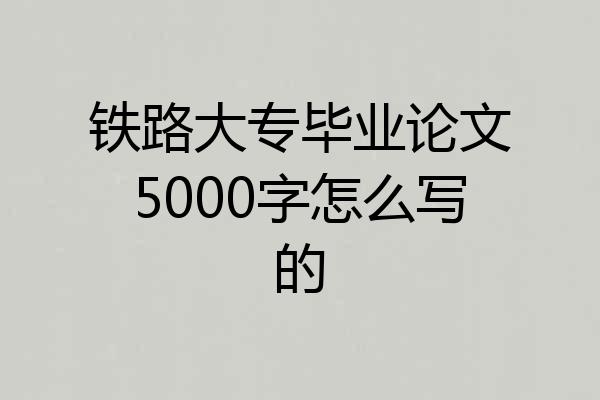 铁路大专毕业论文5000字怎么写的