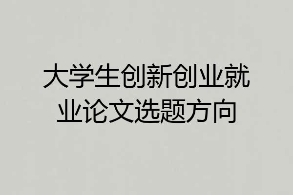 大学生创新创业就业论文选题方向