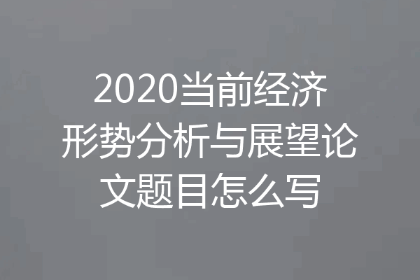 2020当前经济形势分析与展望论文题目怎么写
