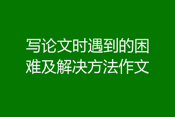 写论文时遇到的困难及解决方法作文