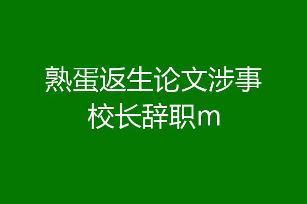 熟蛋返生论文涉事校长辞职m