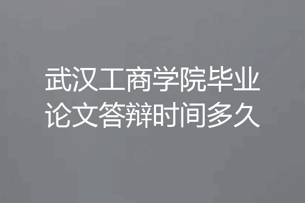 武汉工商学院毕业论文答辩时间多久