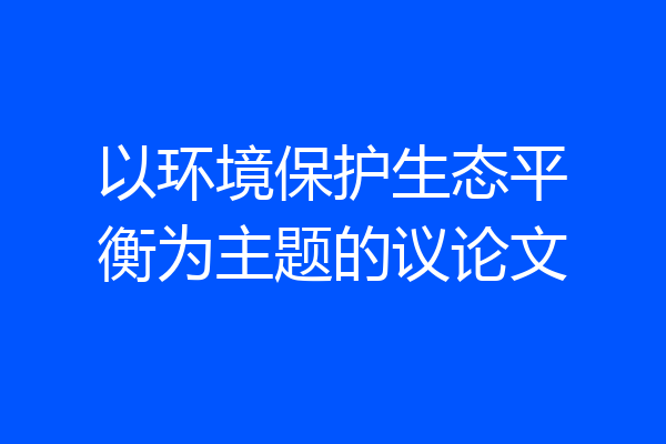 以环境保护生态平衡为主题的议论文