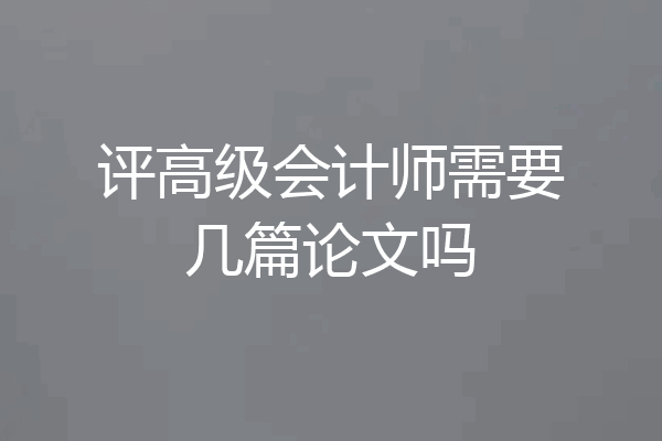 评高级会计师需要几篇论文吗