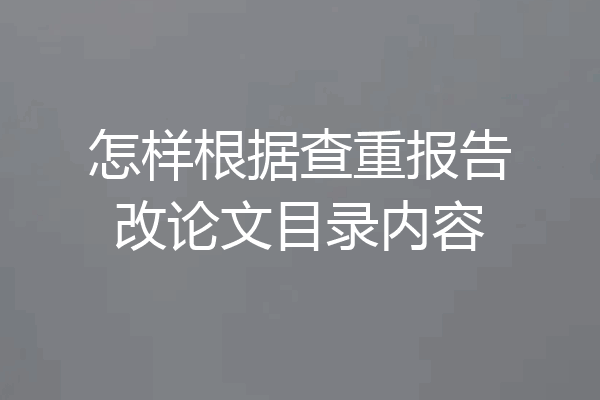 怎样根据查重报告改论文目录内容