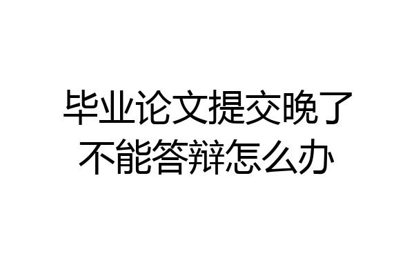 毕业论文提交晚了不能答辩怎么办
