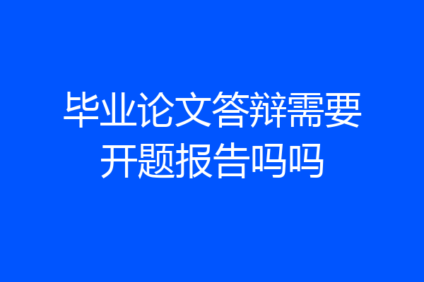 毕业论文答辩需要开题报告吗吗