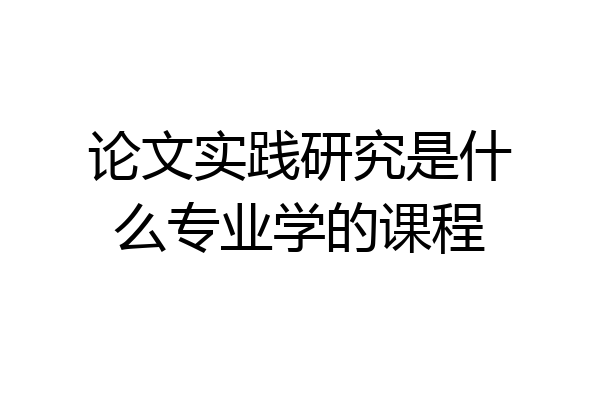 论文实践研究是什么专业学的课程