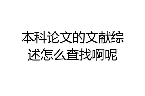 本科论文的文献综述怎么查找啊呢