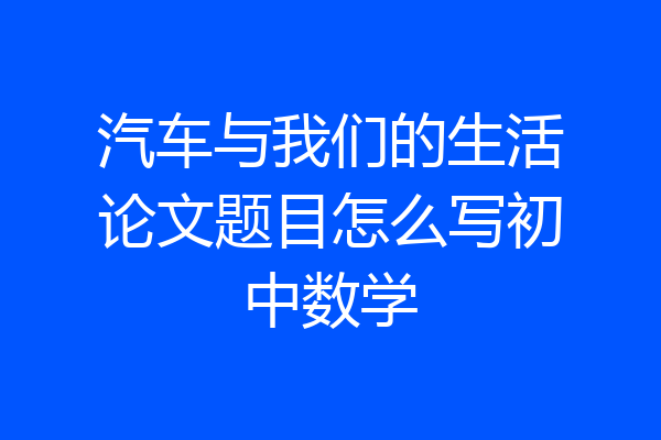 汽车与我们的生活论文题目怎么写初中数学