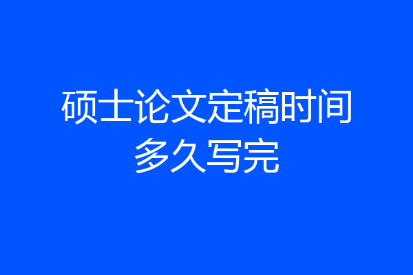 硕士论文定稿时间多久写完