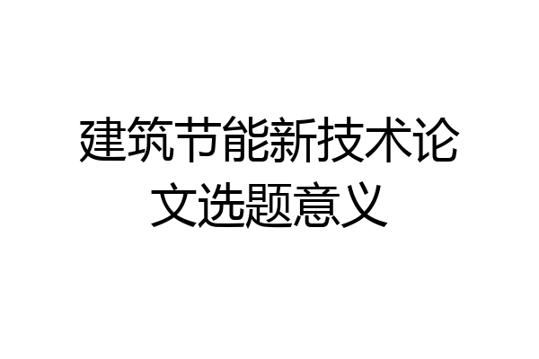 建筑节能新技术论文选题意义