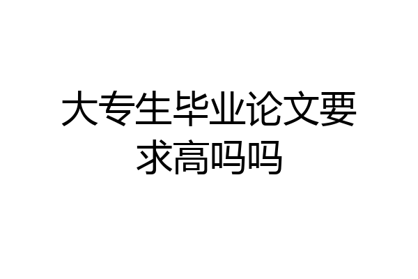 大专生毕业论文要求高吗吗