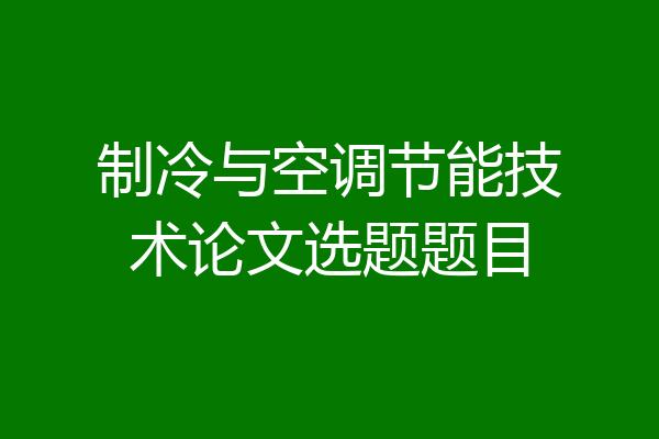 制冷与空调节能技术论文选题题目