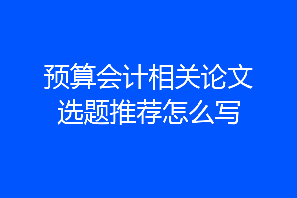 预算会计相关论文选题推荐怎么写