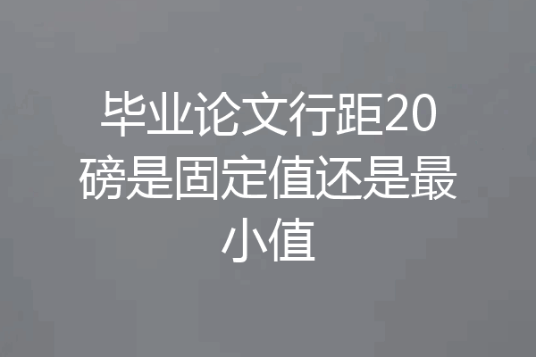毕业论文行距20磅是固定值还是最小值