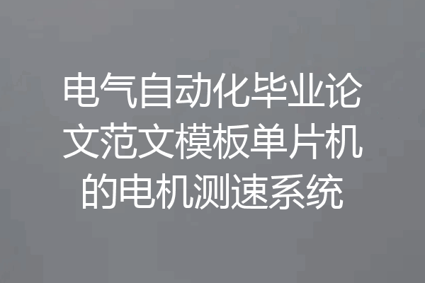 电气自动化毕业论文范文模板单片机的电机测速系统