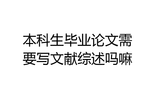 本科生毕业论文需要写文献综述吗嘛