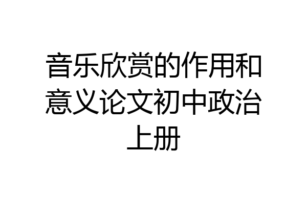 音乐欣赏的作用和意义论文初中政治上册