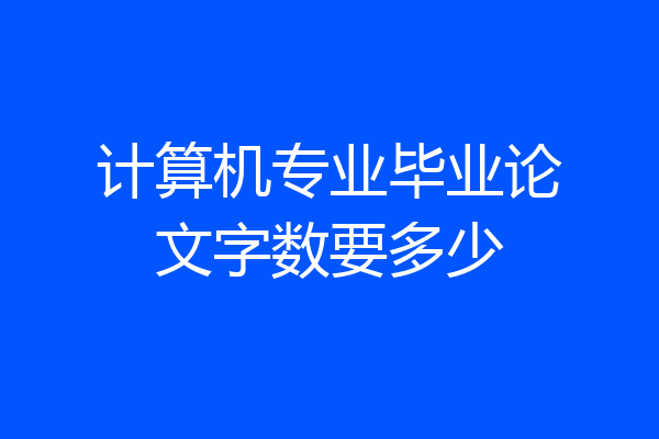计算机专业毕业论文字数要多少