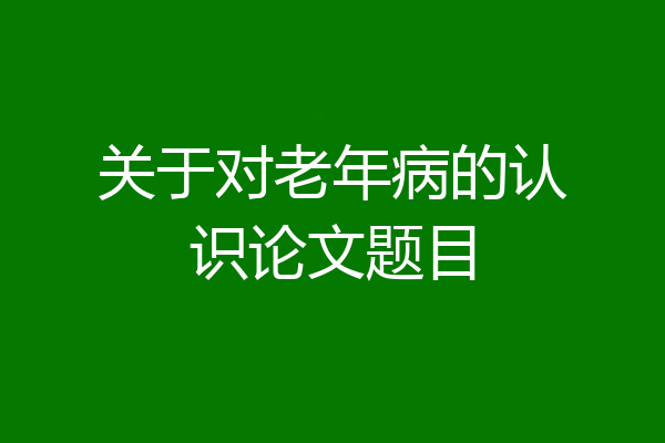 关于对老年病的认识论文题目